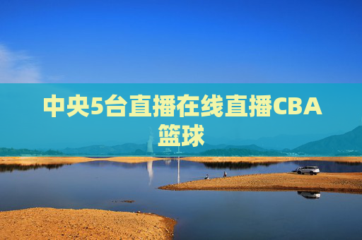 中央5台直播在线直播CBA篮球