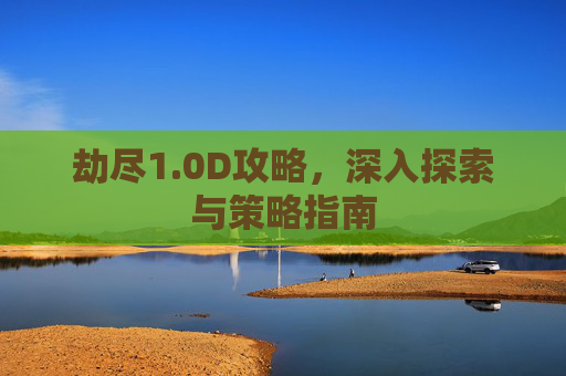 劫尽1.0D攻略，深入探索与策略指南