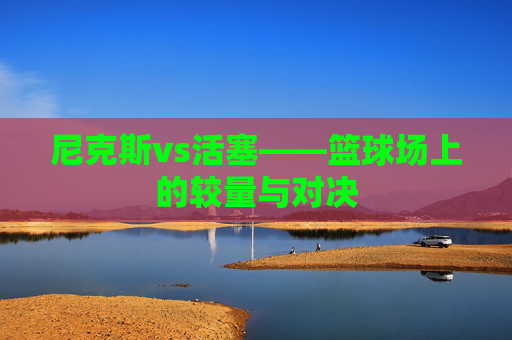 尼克斯vs活塞——篮球场上的较量与对决 尼克斯vs活塞——篮球场上的较量与对决