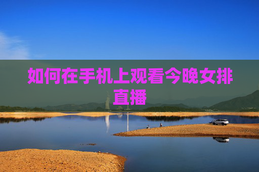如何在手机上观看今晚女排直播 如何在手机上观看今晚女排直播
