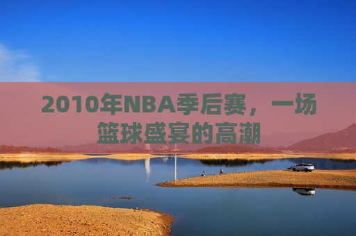 2010年NBA季后赛，一场篮球盛宴的高潮