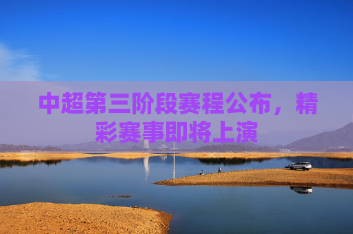 中超第三阶段赛程公布,精彩赛事即将上演 中超第三阶段赛程公布,精彩赛事即将上演