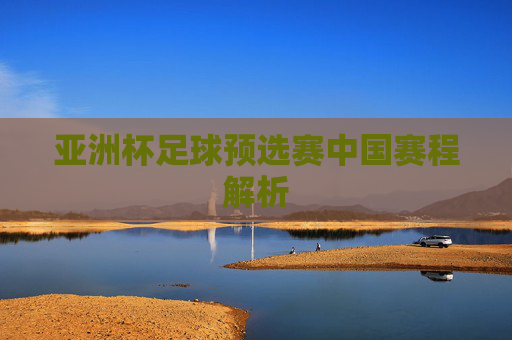 亚洲杯足球预选赛中国赛程解析 亚洲杯足球预选赛中国赛程解析
