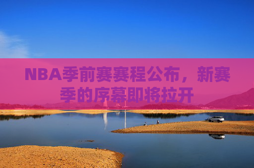 NBA季前赛赛程公布，新赛季的序幕即将拉开