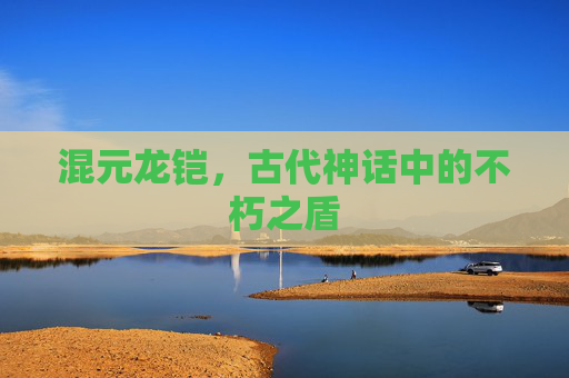 混元龙铠，古代神话中的不朽之盾
