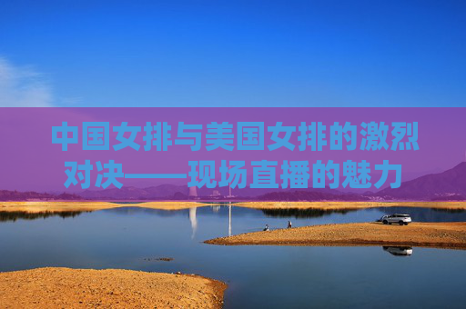 中国女排与美国女排的激烈对决——现场直播的魅力 中国女排与美国女排的激烈对决——现场直播的魅力