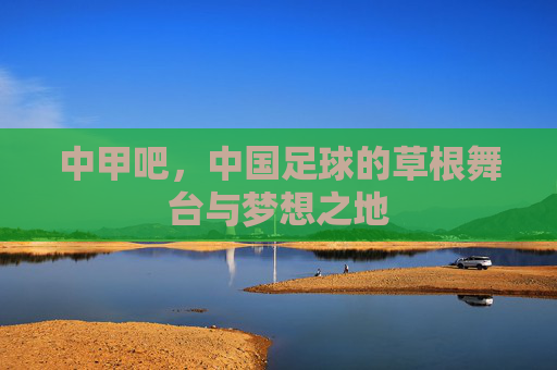中甲吧，中国足球的草根舞台与梦想之地