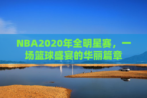 NBA2020年全明星赛,一场篮球盛宴的华丽篇章 NBA2020年全明星赛,一场篮球盛宴的华丽篇章