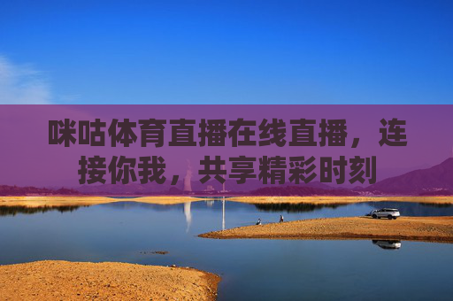咪咕体育直播在线直播，连接你我，共享精彩时刻