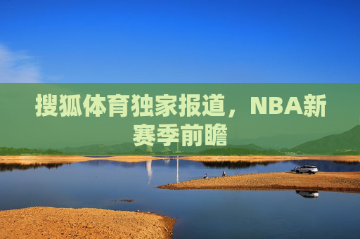 搜狐体育独家报道,NBA新赛季前瞻 搜狐体育独家报道,NBA新赛季前瞻