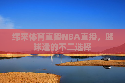 纬来体育直播NBA直播，篮球迷的不二选择