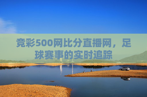 竞彩500网比分直播网，足球赛事的实时追踪