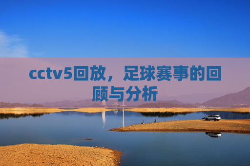 cctv5回放,足球赛事的回顾与分析 cctv5回放,足球赛事的回顾与分析