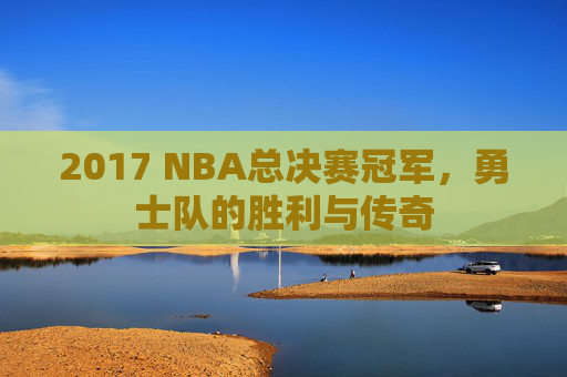 2017 NBA总决赛冠军,勇士队的胜利与传奇 2017 NBA总决赛冠军,勇士队的胜利与传奇