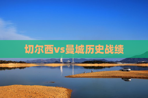 切尔西vs曼城历史战绩 切尔西vs曼城历史战绩