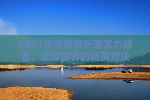 2021年足球俱乐部实力排名，足球世界的精英对决