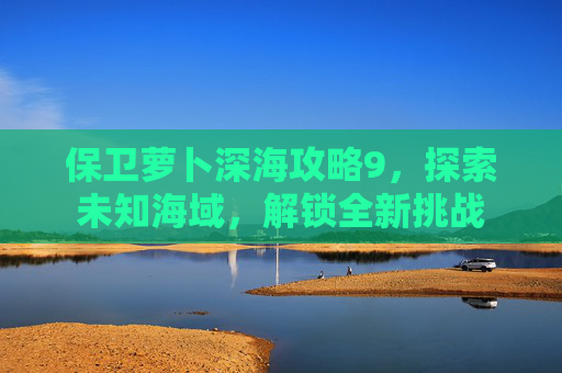 保卫萝卜深海攻略9，探索未知海域，解锁全新挑战