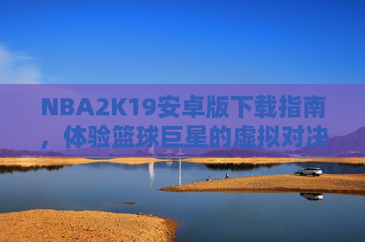 NBA2K19安卓版下载指南，体验篮球巨星的虚拟对决