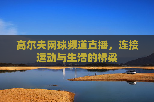 高尔夫网球频道直播,连接运动与生活的桥梁 高尔夫网球频道直播,连接运动与生活的桥梁