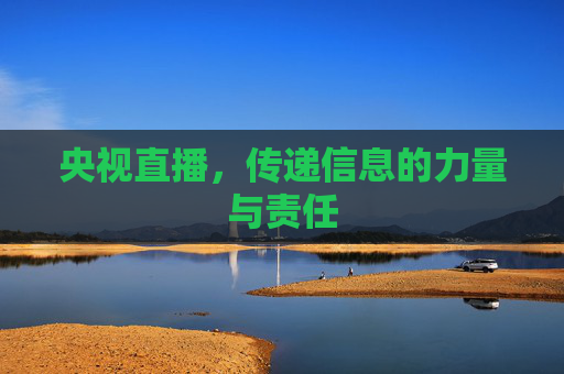 央视直播,传递信息的力量与责任 央视直播,传递信息的力量与责任