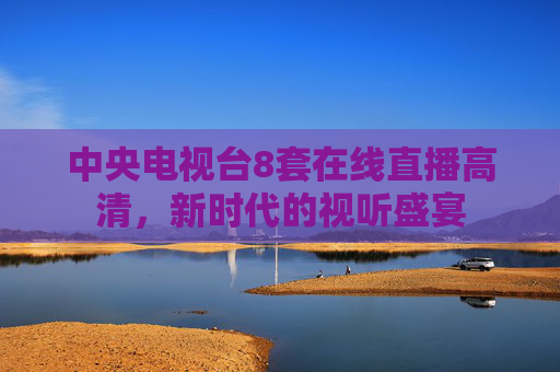 中央电视台8套在线直播高清，新时代的视听盛宴