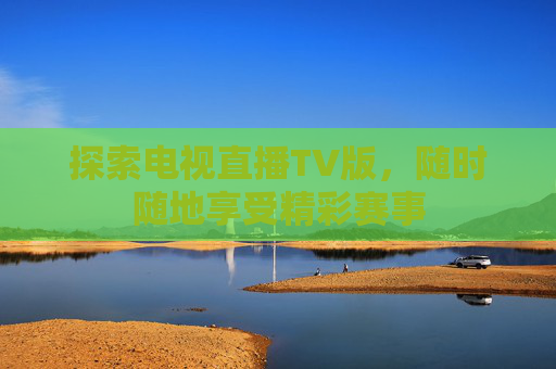 探索电视直播TV版，随时随地享受精彩赛事