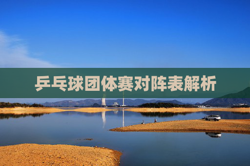 乒乓球团体赛对阵表解析 乒乓球团体赛对阵表解析