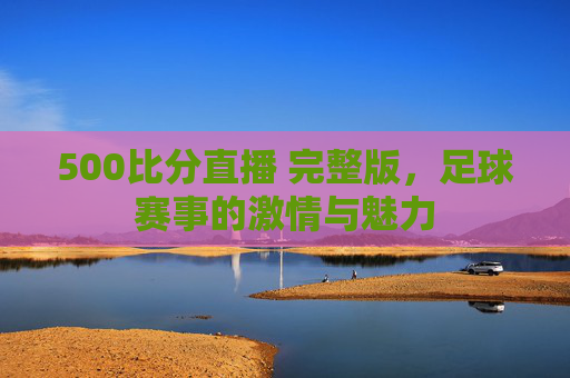 500比分直播 完整版，足球赛事的激情与魅力