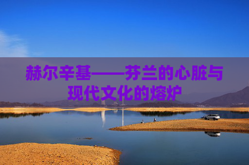 赫尔辛基——芬兰的心脏与现代文化的熔炉