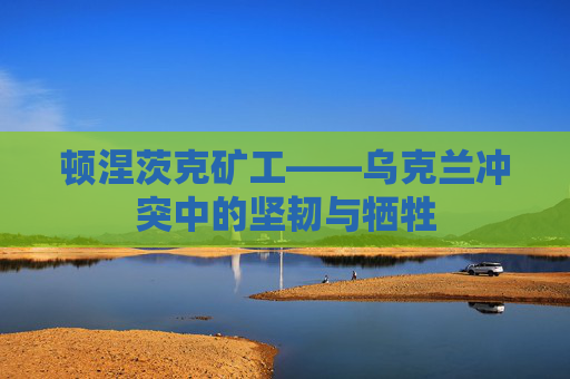 顿涅茨克矿工——乌克兰冲突中的坚韧与牺牲