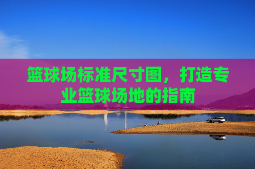 篮球场标准尺寸图,打造专业篮球场地的指南 篮球场标准尺寸图,打造专业篮球场地的指南