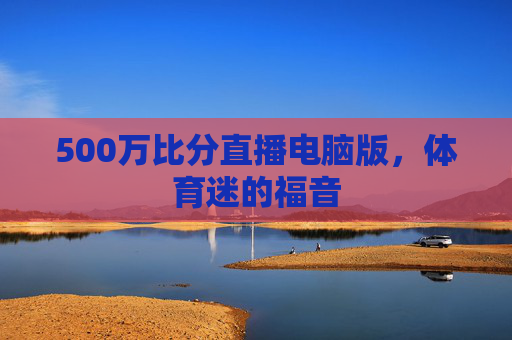 500万比分直播电脑版，体育迷的福音