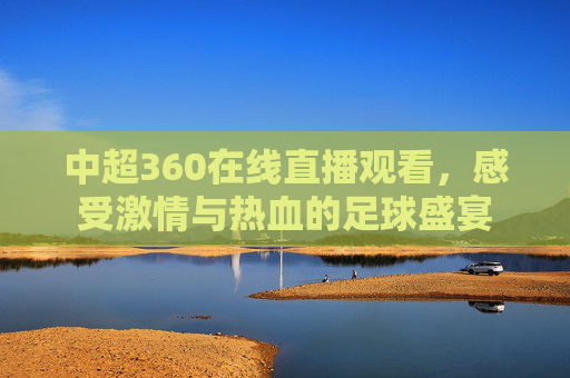 中超360在线直播观看，感受激情与热血的足球盛宴