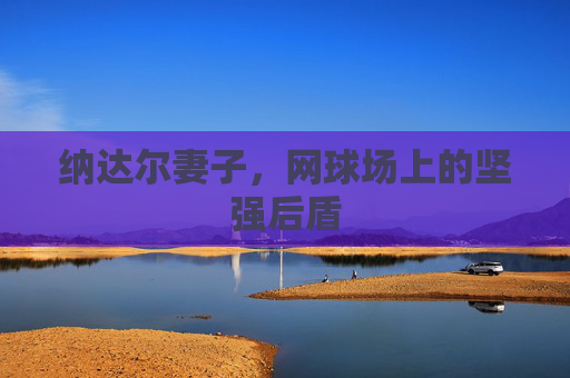 纳达尔妻子，网球场上的坚强后盾