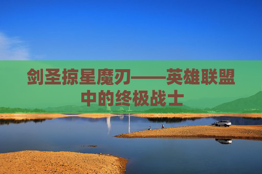 剑圣掠星魔刃——英雄联盟中的终极战士