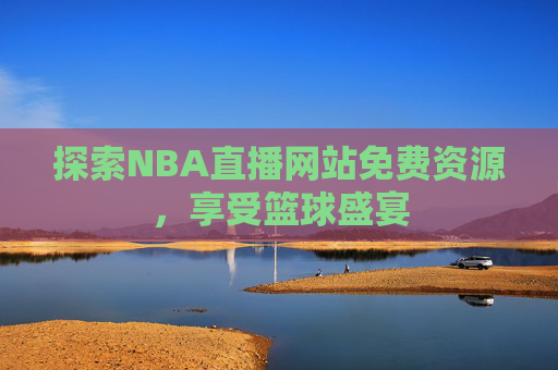 探索NBA直播网站免费资源，享受篮球盛宴