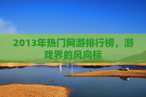 2013年热门网游排行榜，游戏界的风向标
