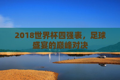 2018世界杯四强表，足球盛宴的巅峰对决