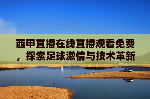 西甲直播在线直播观看免费,探索足球激情与技术革新的完美结合 西甲直播在线直播观看免费,探索足球激情与技术革新的完美结合