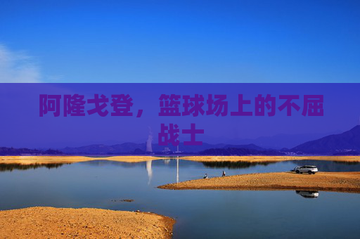 阿隆戈登，篮球场上的不屈战士