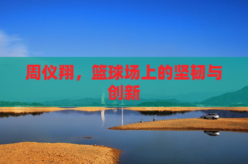 周仪翔，篮球场上的坚韧与创新
