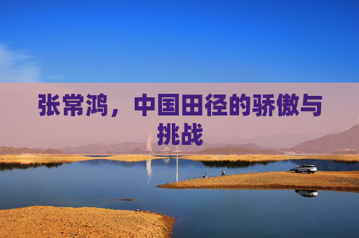 张常鸿，中国田径的骄傲与挑战