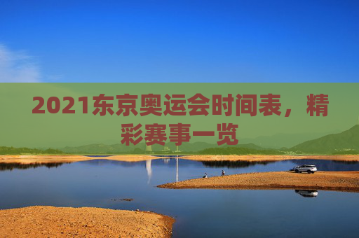 2021东京奥运会时间表,精彩赛事一览 2021东京奥运会时间表,精彩赛事一览