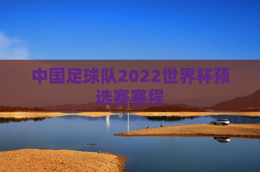中国足球队2022世界杯预选赛赛程 中国足球队2022世界杯预选赛赛程
