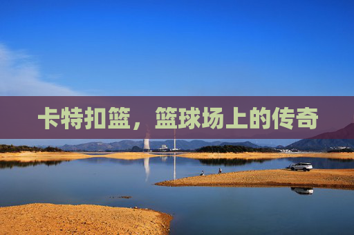 卡特扣篮,篮球场上的传奇 卡特扣篮,篮球场上的传奇