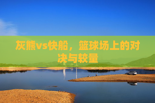 灰熊vs快船,篮球场上的对决与较量 灰熊vs快船,篮球场上的对决与较量