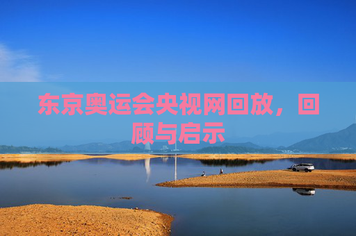 东京奥运会央视网回放，回顾与启示