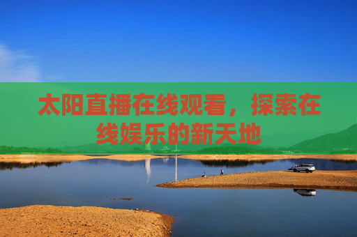 太阳直播在线观看，探索在线娱乐的新天地