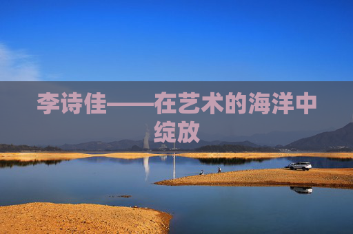 李诗佳——在艺术的海洋中绽放