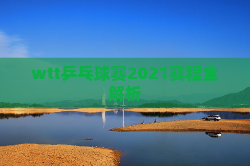 wtt乒乓球赛2021赛程全解析